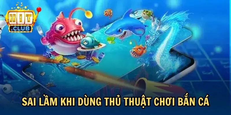 sai lam thu thuat choi ban ca Sai lầm khi dùng thủ thuật chơi bắn cá